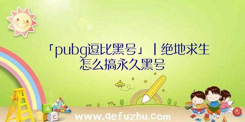 「pubg逗比黑号」|绝地求生怎么搞永久黑号